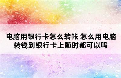 电脑用银行卡怎么转帐 怎么用电脑转钱到银行卡上随时都可以吗